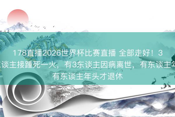 178直播2026世界杯比赛直播 全部走好！3天4位名东谈主接踵死一火，有3东谈主因病离世，有东谈主年头才退休