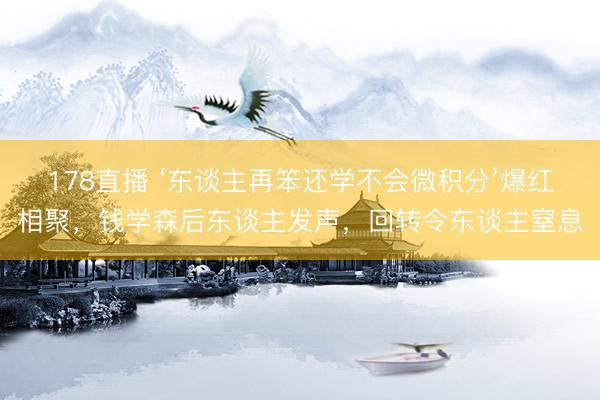 178直播 ‘东谈主再笨还学不会微积分’爆红相聚，钱学森后东谈主发声，回转令东谈主窒息