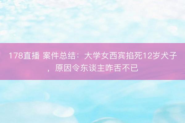 178直播 案件总结：大学女西宾掐死12岁犬子，原因令东谈主咋舌不已