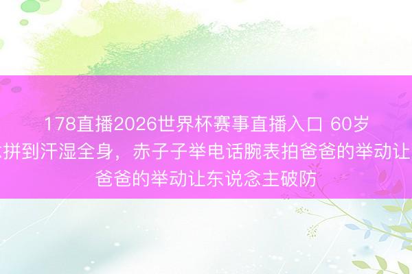 178直播2026世界杯赛事直播入口 60岁郭富城赛说念拼到汗湿全身，赤子子举电话腕表拍爸爸的举动让东说念主破防