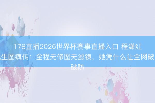 178直播2026世界杯赛事直播入口 程潇红毯生图疯传：全程无修图无滤镜，她凭什么让全网破防