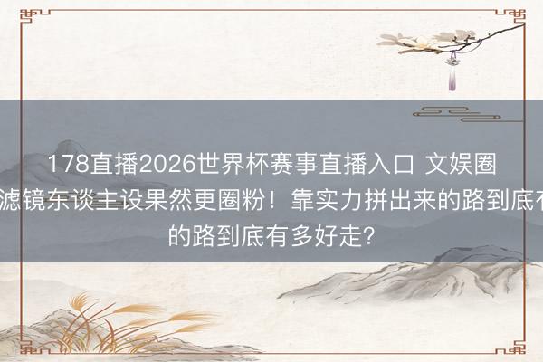 178直播2026世界杯赛事直播入口 文娱圈明星扔掉滤镜东谈主设果然更圈粉！靠实力拼出来的路到底有多好走？