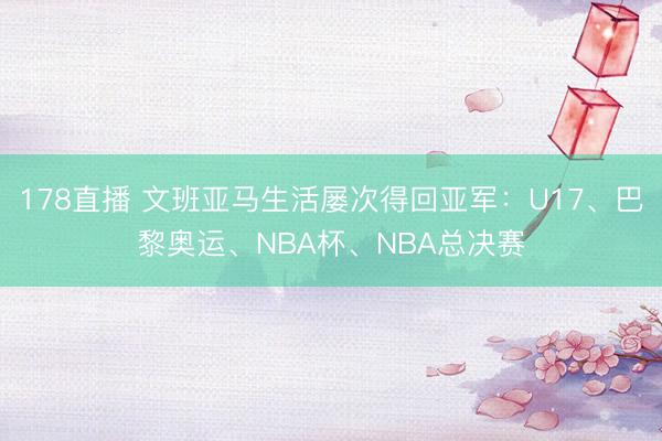 178直播 文班亚马生活屡次得回亚军：U17、巴黎奥运、NBA杯、NBA总决赛