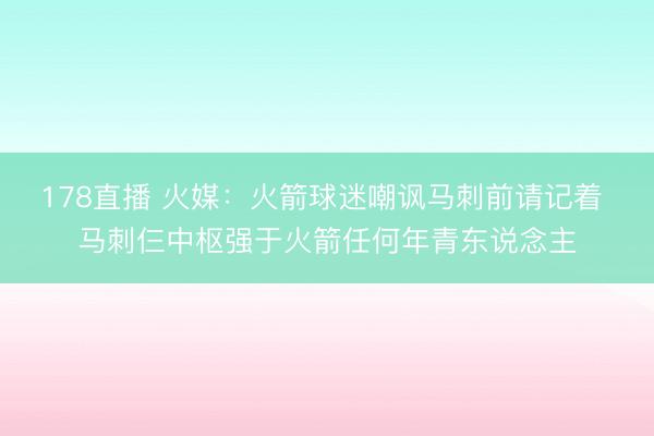 178直播 火媒：火箭球迷嘲讽马刺前请记着 马刺仨中枢强于火箭任何年青东说念主