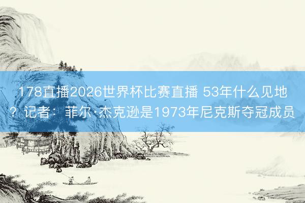 178直播2026世界杯比赛直播 53年什么见地？记者：菲尔·杰克逊是1973年尼克斯夺冠成员