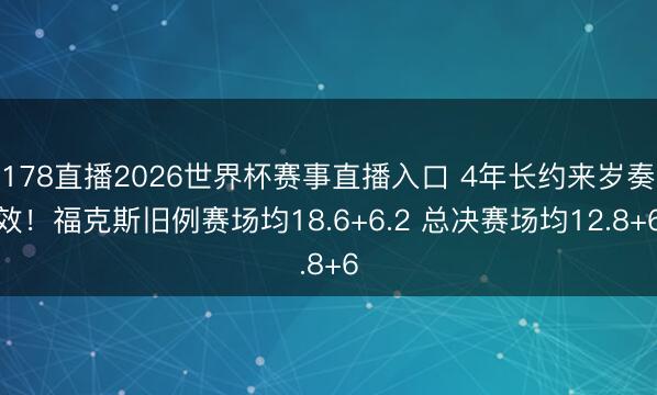 178直播2026世界杯赛事直播入口 4年长约来岁奏效！福克斯旧例赛场均18.6+6.2 总决赛场均12.8+6
