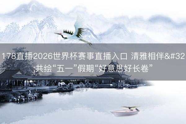 178直播2026世界杯赛事直播入口 清雅相伴 共绘“五一”假期“好意思好长卷”