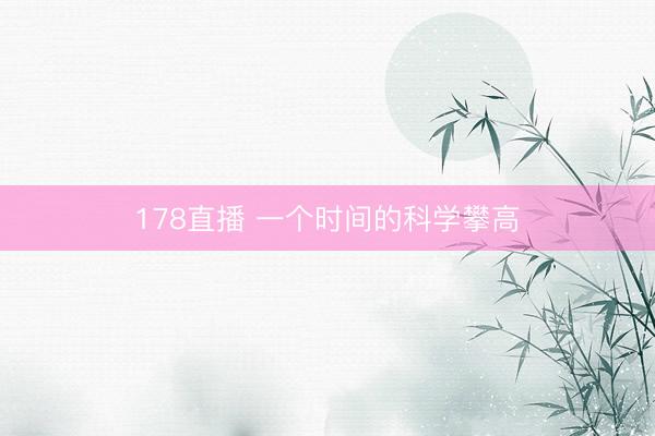178直播 一个时间的科学攀高