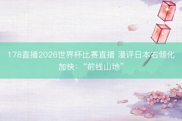 178直播2026世界杯比赛直播 漫评日本右倾化加快：“前线山地”