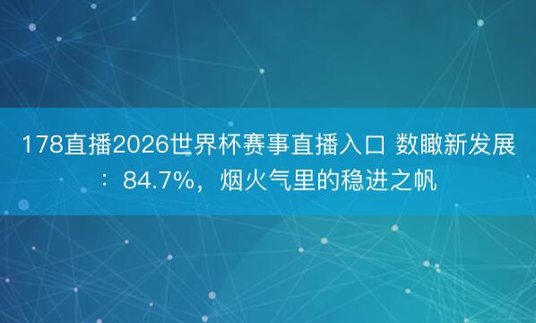 178直播2026世界杯赛事直播入口 数瞰新发展：84.7%，烟火气里的稳进之帆