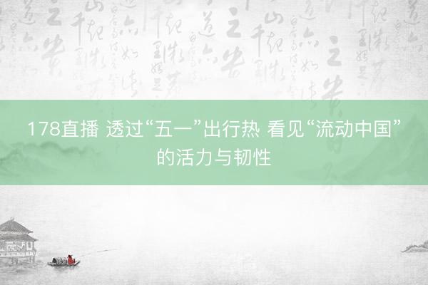 178直播 透过“五一”出行热 看见“流动中国”的活力与韧性