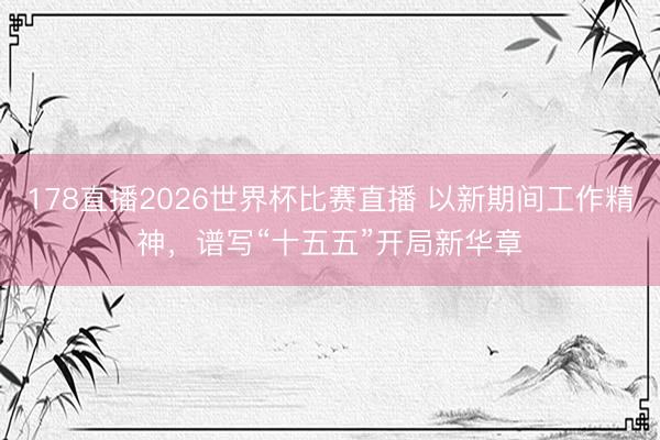 178直播2026世界杯比赛直播 以新期间工作精神，谱写“十五五”开局新华章