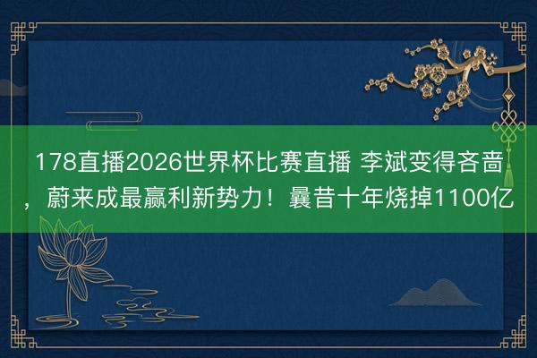 178直播2026世界杯比赛直播 李斌变得吝啬，蔚来成最赢利新势力！曩昔十年烧掉1100亿