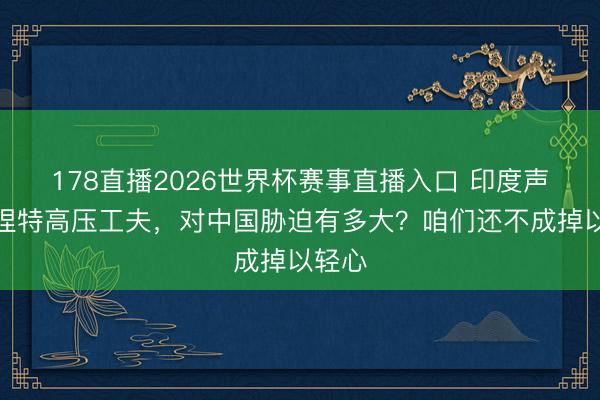 178直播2026世界杯赛事直播入口 印度声称掌捏特高压工夫，对中国胁迫有多大？咱们还不成掉以轻心
