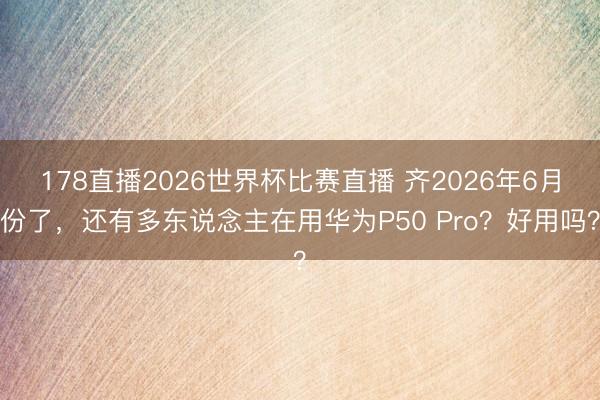 178直播2026世界杯比赛直播 齐2026年6月份了，还有多东说念主在用华为P50 Pro？好用吗？