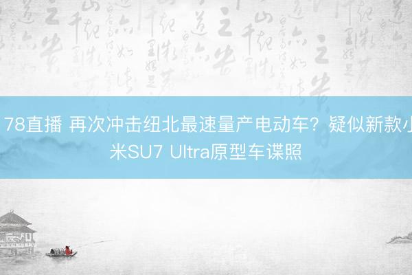 178直播 再次冲击纽北最速量产电动车？疑似新款小米SU7 Ultra原型车谍照