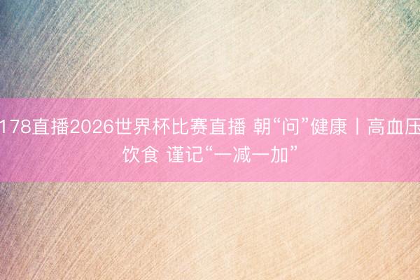 178直播2026世界杯比赛直播 朝“问”健康丨高血压饮食 谨记“一减一加”