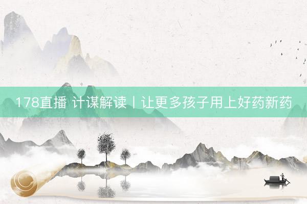 178直播 计谋解读丨让更多孩子用上好药新药