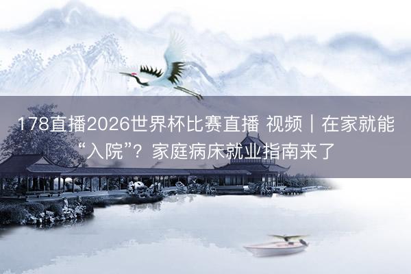 178直播2026世界杯比赛直播 视频｜在家就能“入院”？家庭病床就业指南来了