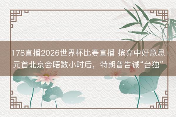 178直播2026世界杯比赛直播 摈弃中好意思元首北京会晤数小时后，特朗普告诫“台独”