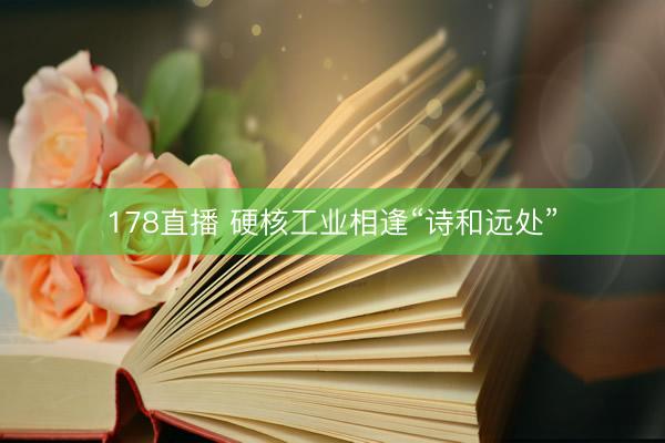 178直播 硬核工业相逢“诗和远处”
