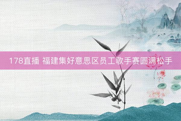 178直播 福建集好意思区员工歌手赛圆满松手