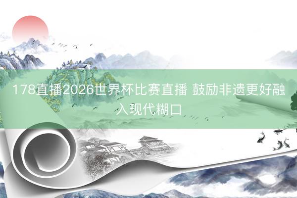 178直播2026世界杯比赛直播 鼓励非遗更好融入现代糊口