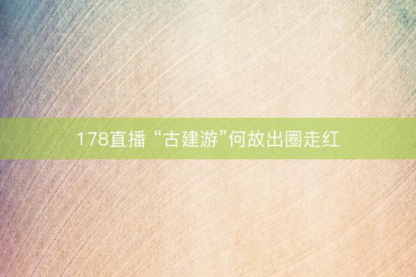 178直播 “古建游”何故出圈走红