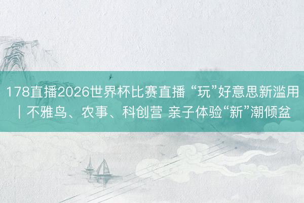 178直播2026世界杯比赛直播 “玩”好意思新滥用|不雅鸟、农事、科创营 亲子体验“新”潮倾盆