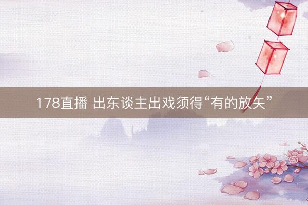 178直播 出东谈主出戏须得“有的放矢”