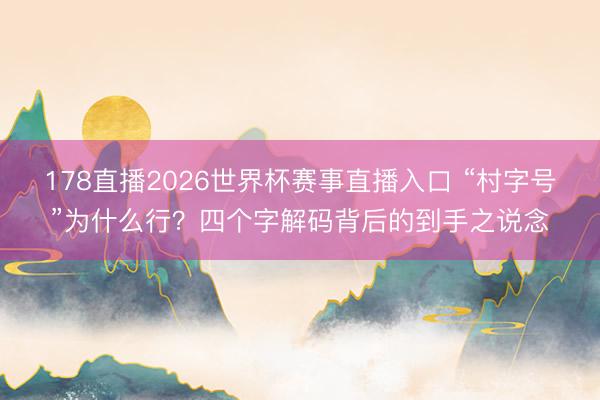 178直播2026世界杯赛事直播入口 “村字号”为什么行?四个字解码背后的到手之说念