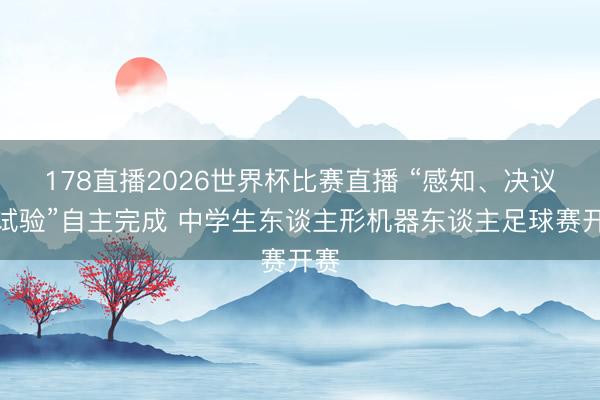 178直播2026世界杯比赛直播 “感知、决议、试验”自主完成 中学生东谈主形机器东谈主足球赛开赛