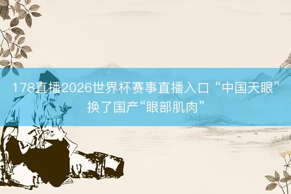 178直播2026世界杯赛事直播入口 “中国天眼”换了国产“眼部肌肉”