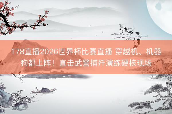 178直播2026世界杯比赛直播 穿越机、机器狗都上阵!直击武警捕歼演练硬核现场