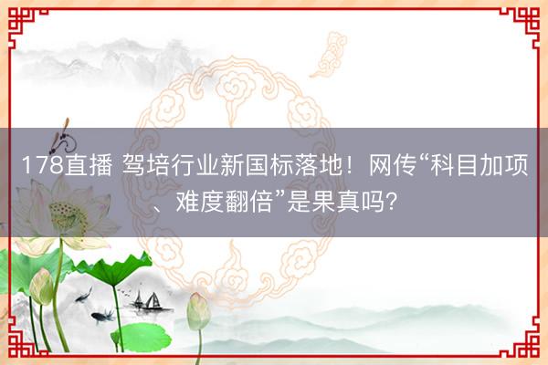 178直播 驾培行业新国标落地！网传“科目加项、难度翻倍”是果真吗？