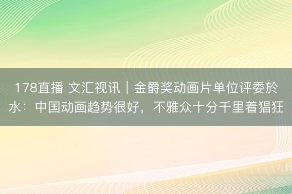 178直播 文汇视讯｜金爵奖动画片单位评委於水：中国动画趋势很好，不雅众十分千里着猖狂