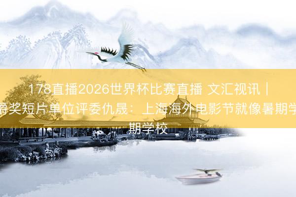 178直播2026世界杯比赛直播 文汇视讯｜金爵奖短片单位评委仇晟：上海海外电影节就像暑期学校