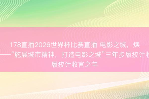 178直播2026世界杯比赛直播 电影之城，焕新启程——“施展城市精神，打造电影之城”三年步履狡计收官之年