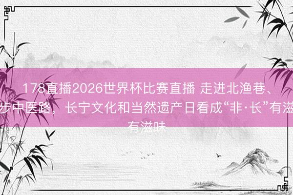 178直播2026世界杯比赛直播 走进北渔巷、散步中医路，长宁文化和当然遗产日看成“非·长”有滋味