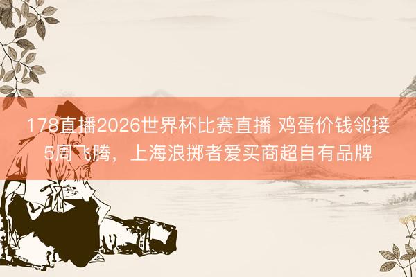 178直播2026世界杯比赛直播 鸡蛋价钱邻接5周飞腾，上海浪掷者爱买商超自有品牌