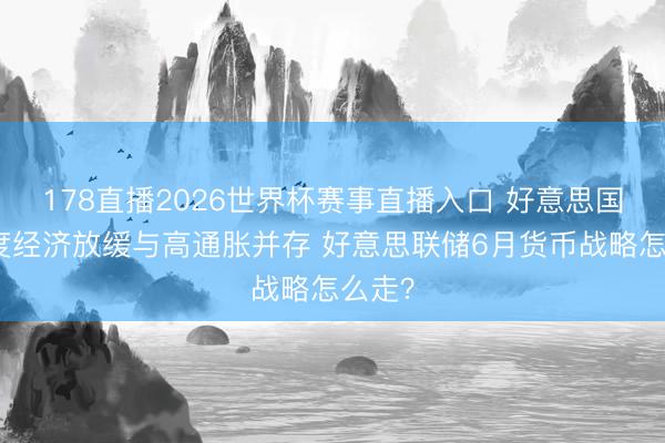 178直播2026世界杯赛事直播入口 好意思国一季度经济放缓与高通胀并存 好意思联储6月货币战略怎么走？