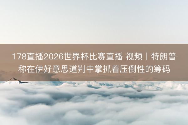178直播2026世界杯比赛直播 视频丨特朗普称在伊好意思道判中掌抓着压倒性的筹码