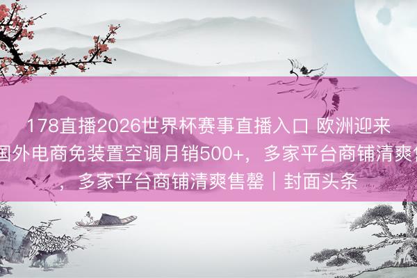178直播2026世界杯赛事直播入口 欧洲迎来最热“五月天” 国外电商免装置空调月销500+,多家平台商铺清爽售罄|封面头条