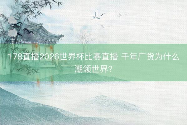 178直播2026世界杯比赛直播 千年广货为什么潮领世界？