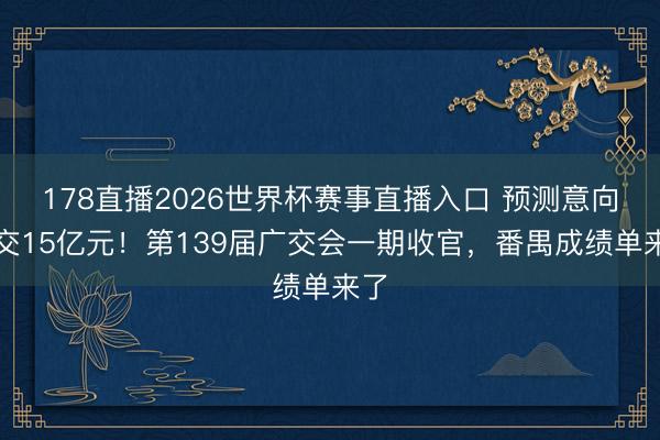 178直播2026世界杯赛事直播入口 预测意向成交15亿元！第139届广交会一期收官，番禺成绩单来了