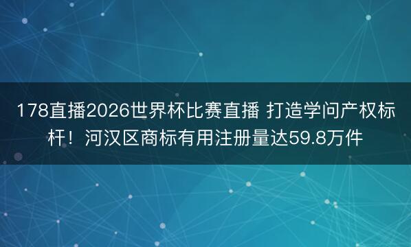 178直播2026世界杯比赛直播 打造学问产权标杆！河汉区商标有用注册量达59.8万件