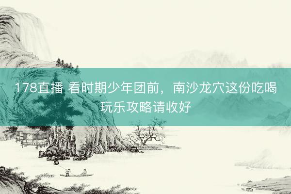 178直播 看时期少年团前，南沙龙穴这份吃喝玩乐攻略请收好