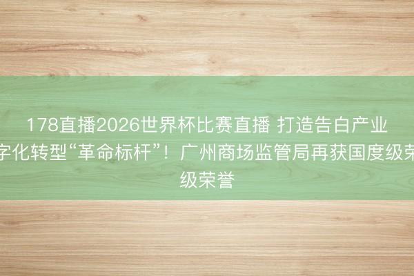 178直播2026世界杯比赛直播 打造告白产业数字化转型“革命标杆”!广州商场监管局再获国度级荣誉