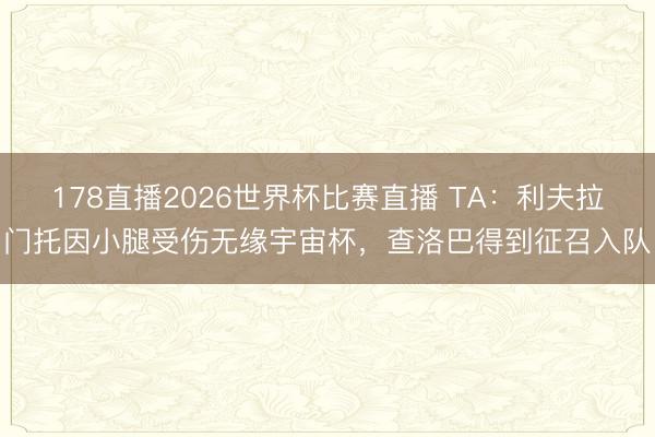 178直播2026世界杯比赛直播 TA：利夫拉门托因小腿受伤无缘宇宙杯，查洛巴得到征召入队