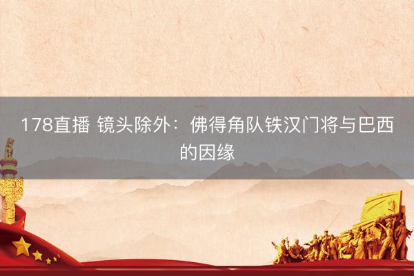 178直播 镜头除外：佛得角队铁汉门将与巴西的因缘